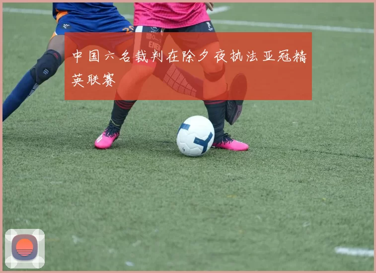 中国六名裁判在除夕夜执法亚冠精英联赛
