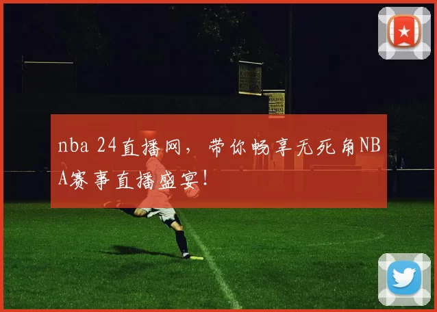 nba 24直播网，带你畅享无死角NBA赛事直播盛宴！