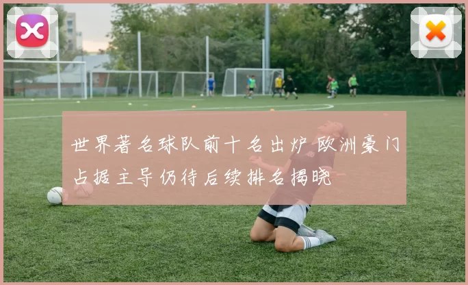 世界著名球队前十名出炉 欧洲豪门占据主导仍待后续排名揭晓