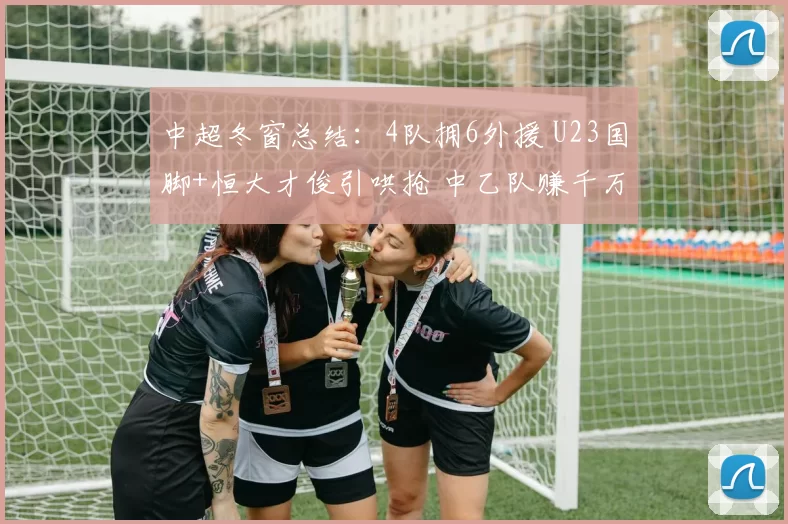 中超冬窗总结：4队拥6外援 U23国脚+恒大才俊引哄抢 中乙队赚千万