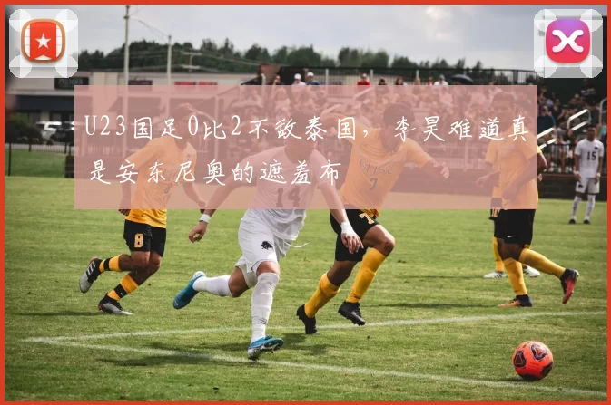 U23国足0比2不敌泰国，李昊难道真是安东尼奥的遮羞布
