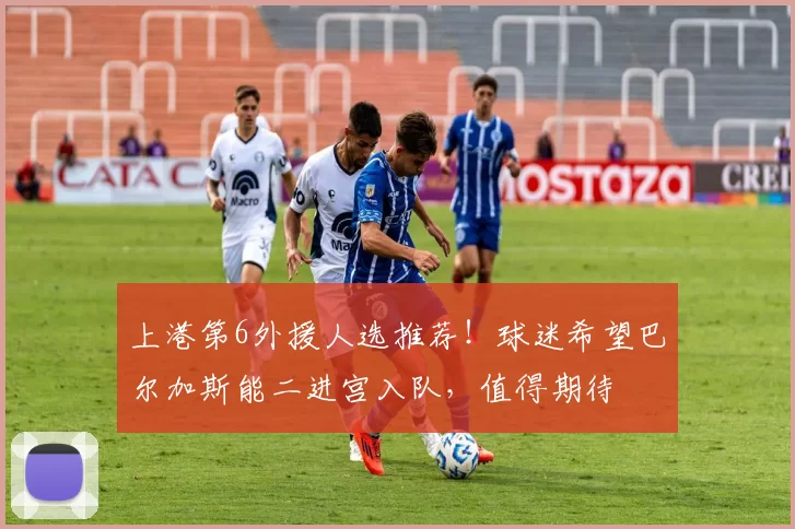 上港第6外援人选推荐！球迷希望巴尔加斯能二进宫入队，值得期待