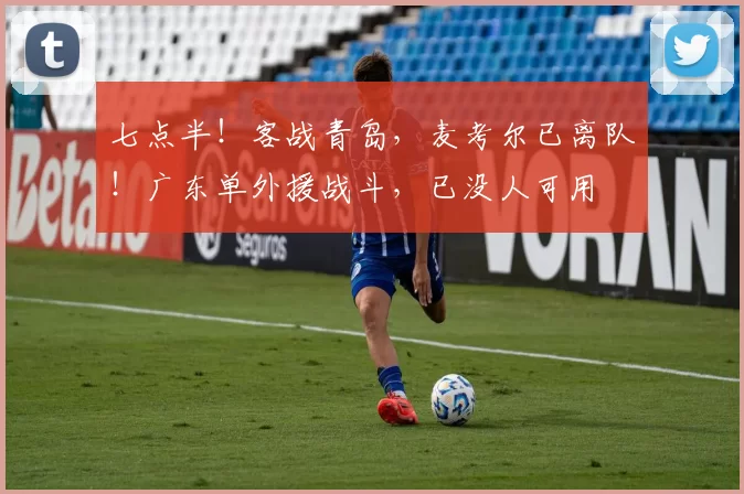 七点半！客战青岛，麦考尔已离队！广东单外援战斗，已没人可用