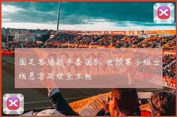 国足客场战平泰国队 世预赛小组出线悬念延续至末轮