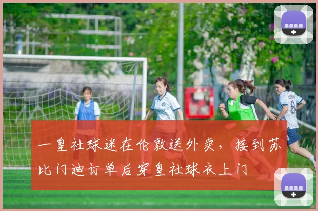 一皇社球迷在伦敦送外卖，接到苏比门迪订单后穿皇社球衣上门