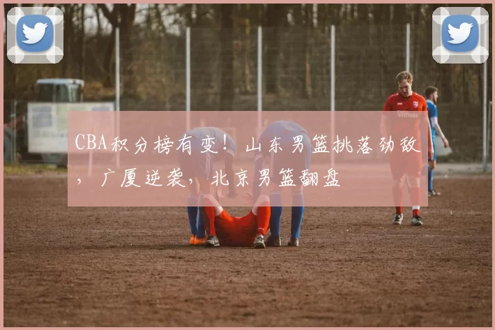 CBA积分榜有变！山东男篮挑落劲敌，广厦逆袭，北京男篮翻盘