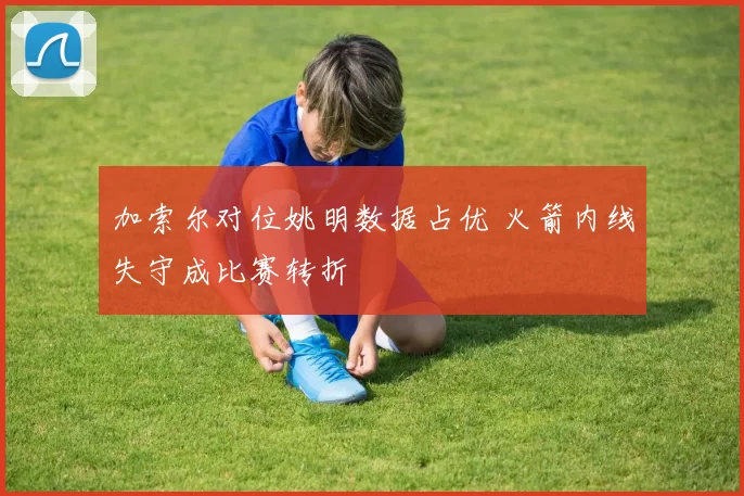 加索尔对位姚明数据占优 火箭内线失守成比赛转折