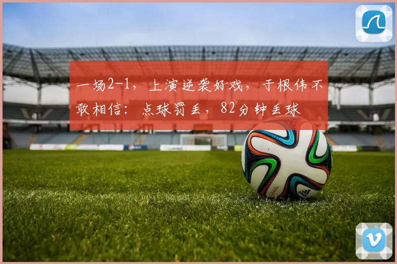 一场2-1，上演逆袭好戏，于根伟不敢相信：点球罚丢，82分钟丢球