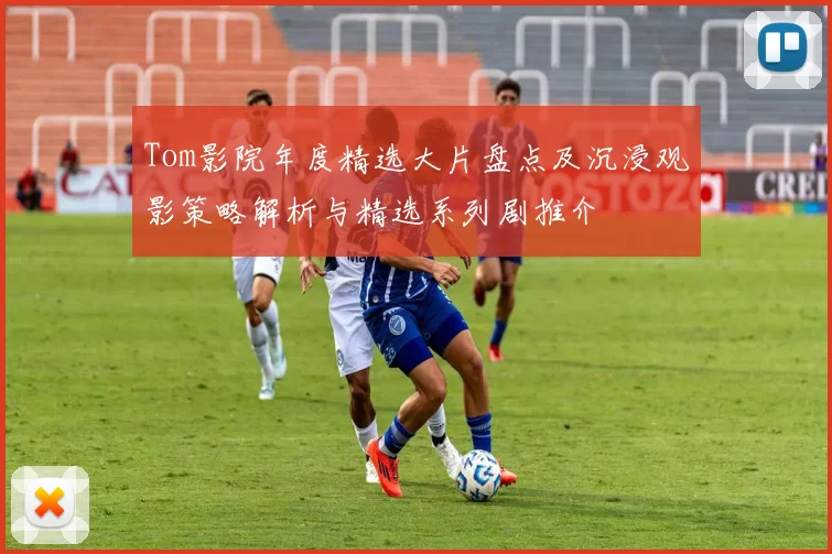 Tom影院年度精选大片盘点及沉浸观影策略解析与精选系列剧推介