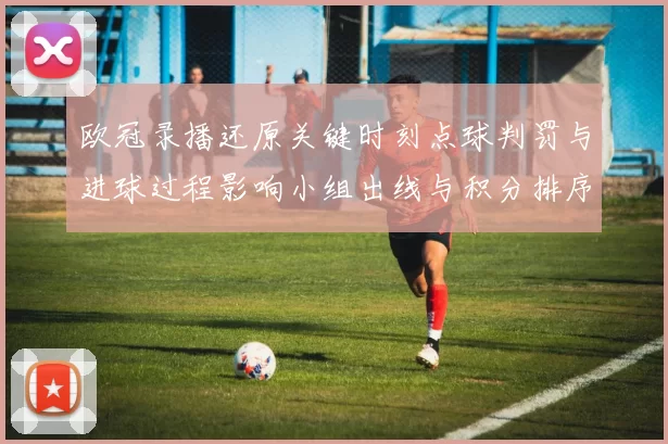 欧冠录播还原关键时刻点球判罚与进球过程影响小组出线与积分排序