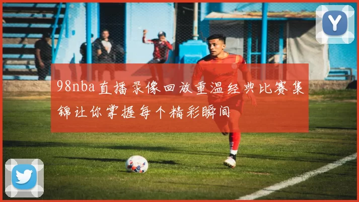 98nba直播录像回放重温经典比赛集锦让你掌握每个精彩瞬间