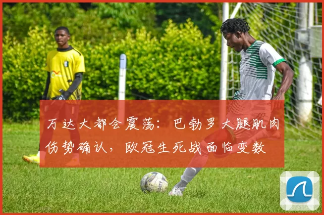 万达大都会震荡：巴勃罗大腿肌肉伤势确认，欧冠生死战面临变数