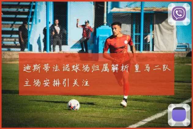 迪斯蒂法诺球场归属解析 皇马二队主场安排引关注