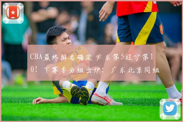 CBA最终排名确定 广东第5辽宁第10！下赛季分组出炉：广东北京同组