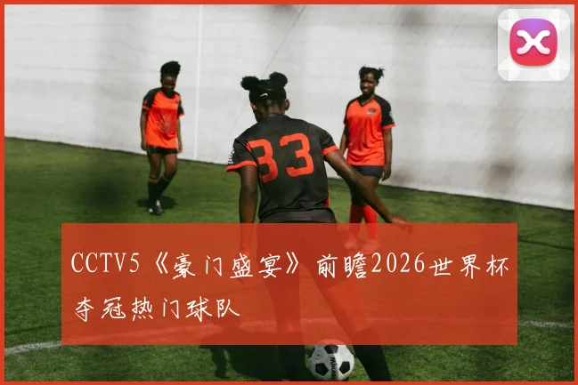 CCTV5《豪门盛宴》前瞻2026世界杯夺冠热门球队
