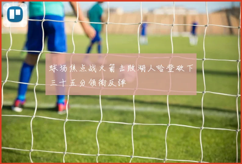 球场焦点战火箭击败湖人哈登砍下三十五分领衔反弹