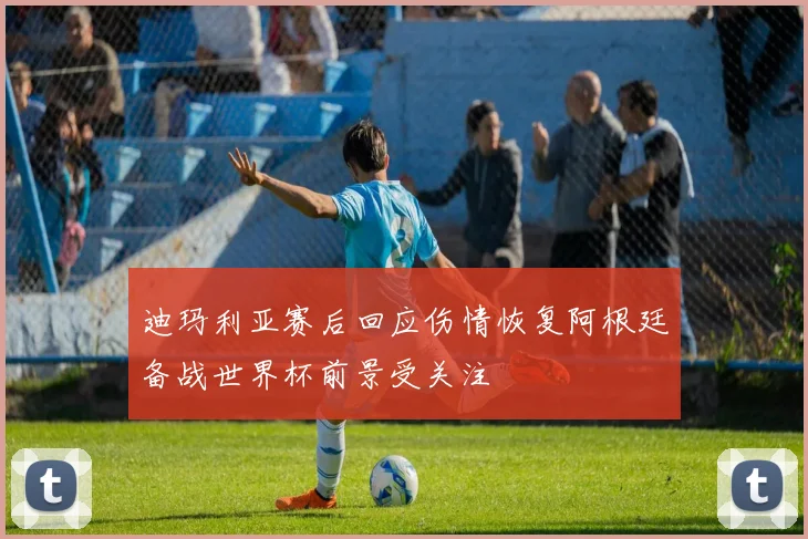 迪玛利亚赛后回应伤情恢复阿根廷备战世界杯前景受关注