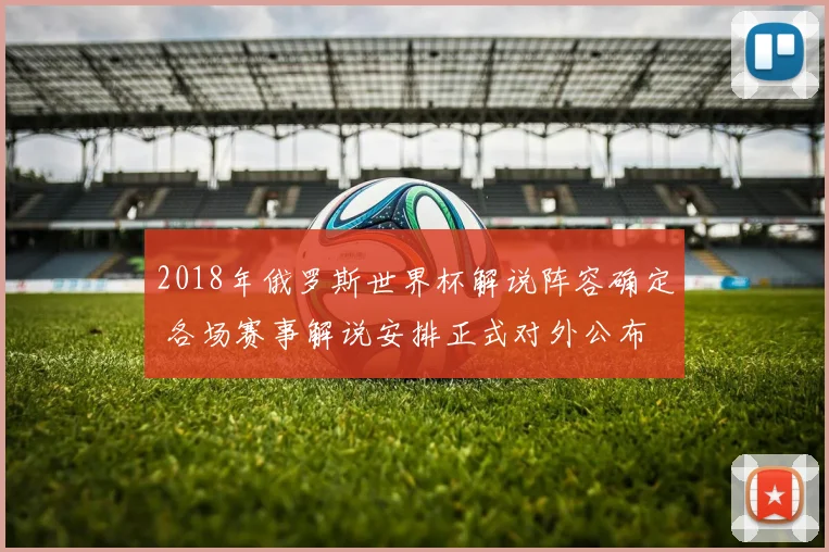 2018年俄罗斯世界杯解说阵容确定 各场赛事解说安排正式对外公布