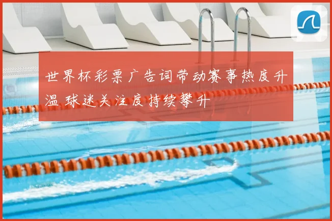 世界杯彩票广告词带动赛事热度升温 球迷关注度持续攀升