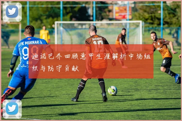 迪诺巴乔回顾意甲生涯解析中场组织与防守贡献