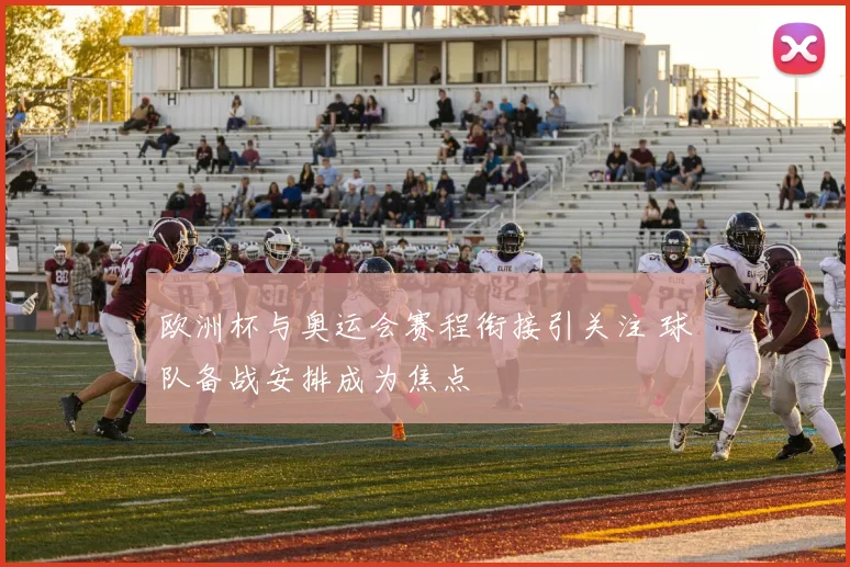 欧洲杯与奥运会赛程衔接引关注 球队备战安排成为焦点