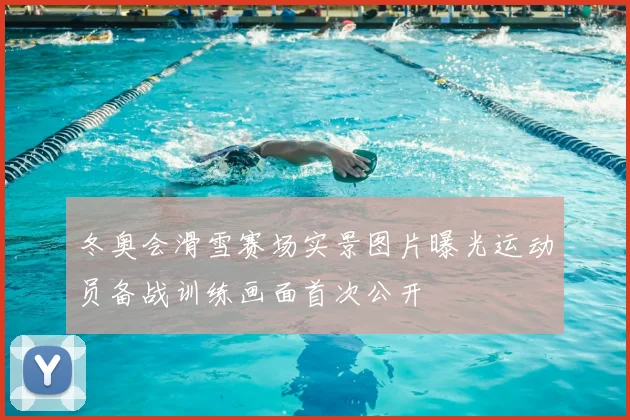 冬奥会滑雪赛场实景图片曝光运动员备战训练画面首次公开