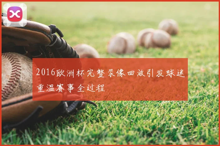 2016欧洲杯完整录像回放引发球迷重温赛事全过程