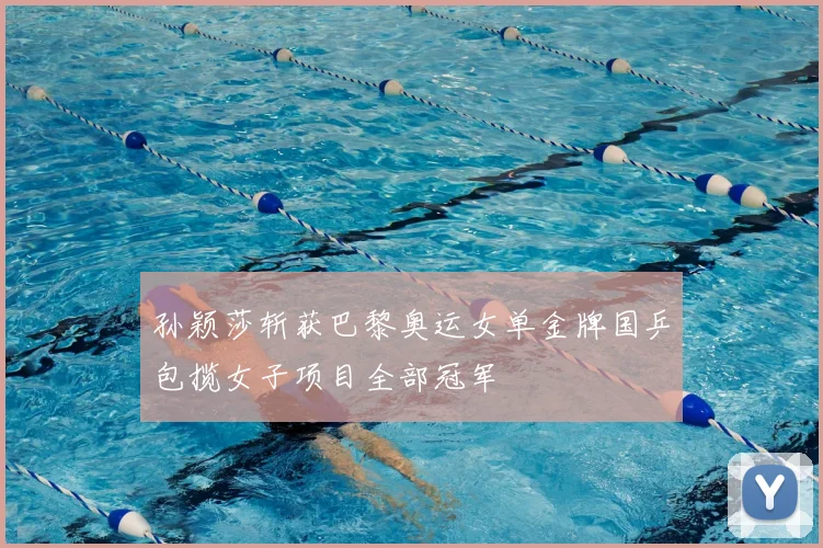 孙颖莎斩获巴黎奥运女单金牌国乒包揽女子项目全部冠军