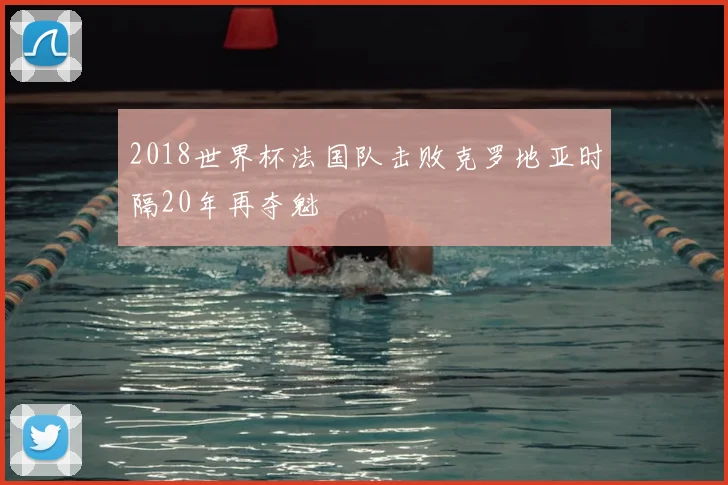 2018世界杯法国队击败克罗地亚时隔20年再夺魁