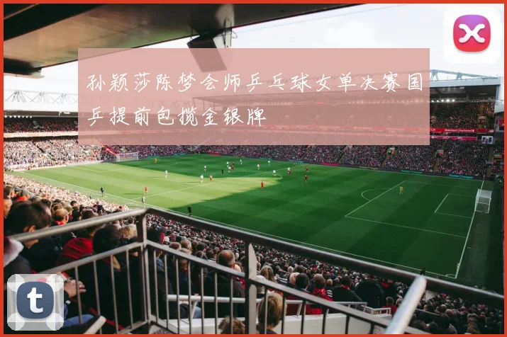 孙颖莎陈梦会师乒乓球女单决赛国乒提前包揽金银牌