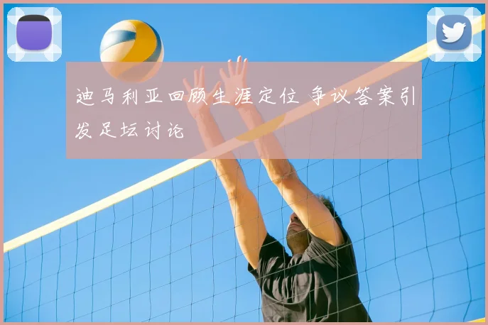迪马利亚回顾生涯定位 争议答案引发足坛讨论
