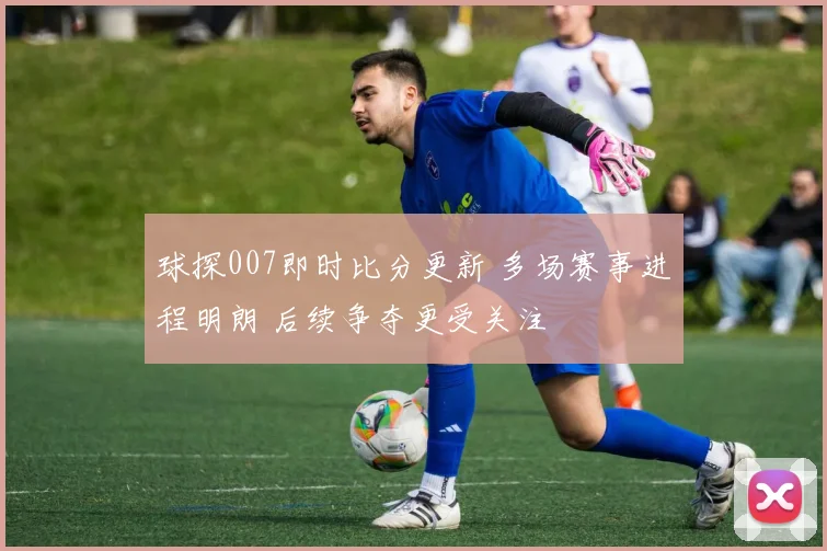 球探007即时比分更新 多场赛事进程明朗 后续争夺更受关注