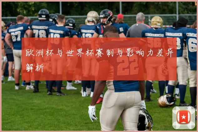 欧洲杯与世界杯赛制与影响力差异解析