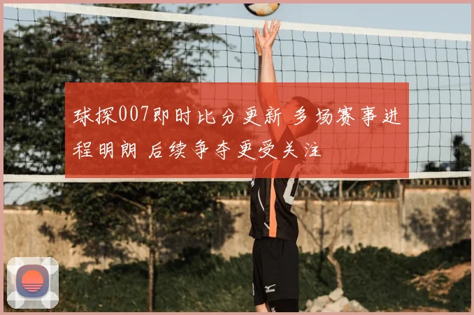 球探007即时比分更新 多场赛事进程明朗 后续争夺更受关注