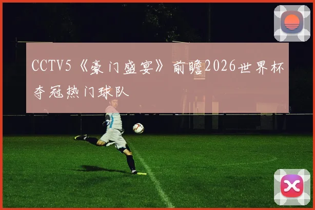 CCTV5《豪门盛宴》前瞻2026世界杯夺冠热门球队