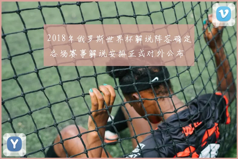2018年俄罗斯世界杯解说阵容确定 各场赛事解说安排正式对外公布